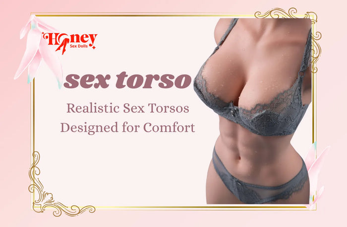 Realistic Sex Torsos Designed for Comfort, Privacy and Satisfaction